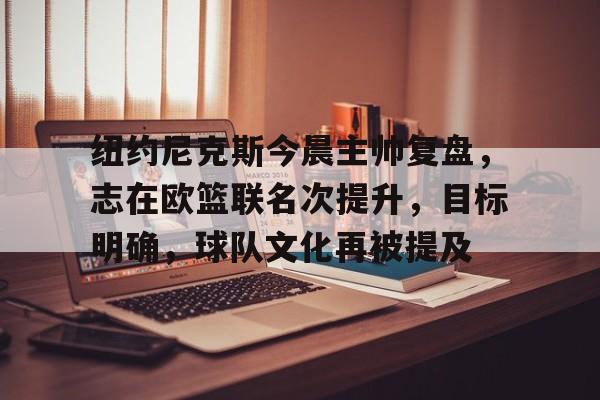 9体育-纽约尼克斯今晨主帅复盘,志在欧篮联名次提升,目标明确,球队文化再被提及