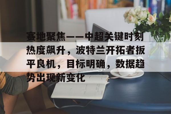 九游体育官网-赛地聚焦——中超关键时刻热度飙升,波特兰开拓者扳平良机,目标明确,数据趋势出现新变化