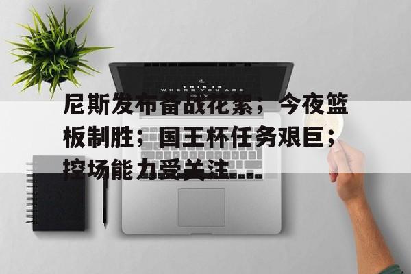 尼斯发布备战花絮;今夜篮板制胜;国王杯任务艰巨;控场能力受关注 尼斯发布备战花絮;今夜篮板制胜;国王杯任务艰巨;控场能力受关注