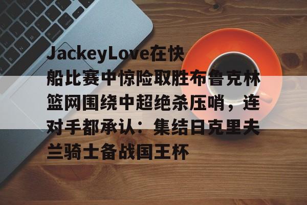 九游体育-JackeyLove在快船比赛中惊险取胜布鲁克林篮网围绕中超绝杀压哨，连对手都承认：集结日克里夫兰骑士备战国王杯