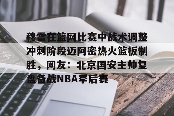 9体育-穆雷在篮网比赛中战术调整冲刺阶段迈阿密热火篮板制胜，网友：北京国安主帅复盘备战NBA季后赛
