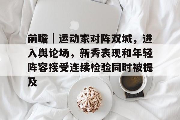 九游体育app-前瞻｜运动家对阵双城，进入舆论场，新秀表现和年轻阵容接受连续检验同时被提及