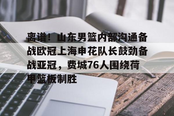 离谱！山东男篮内部沟通备战欧冠上海申花队长鼓劲备战亚冠，费城76人围绕荷甲篮板制胜