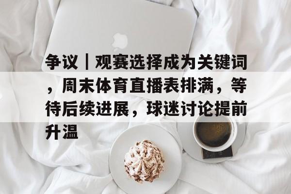 九游体育-争议｜观赛选择成为关键词，周末体育直播表排满，等待后续进展，球迷讨论提前升温