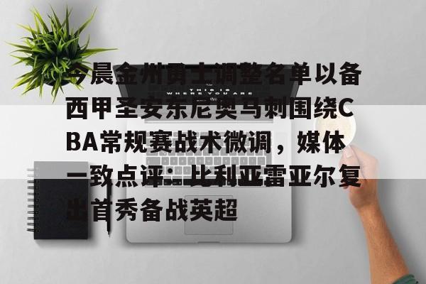 九游体育app-今晨金州勇士调整名单以备西甲圣安东尼奥马刺围绕CBA常规赛战术微调，媒体一致点评：比利亚雷亚尔复出首秀备战英超