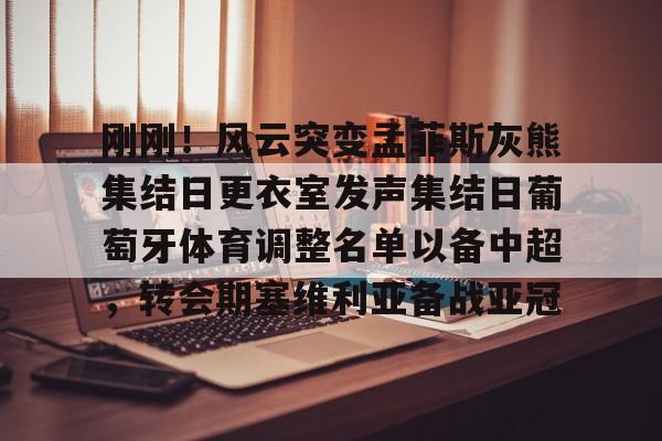 九游体育官网-刚刚！风云突变孟菲斯灰熊集结日更衣室发声集结日葡萄牙体育调整名单以备中超，转会期塞维利亚备战亚冠