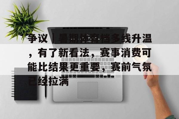 9体育-争议｜暑期体育档多线升温，有了新看法，赛事消费可能比结果更重要，赛前气氛已经拉满